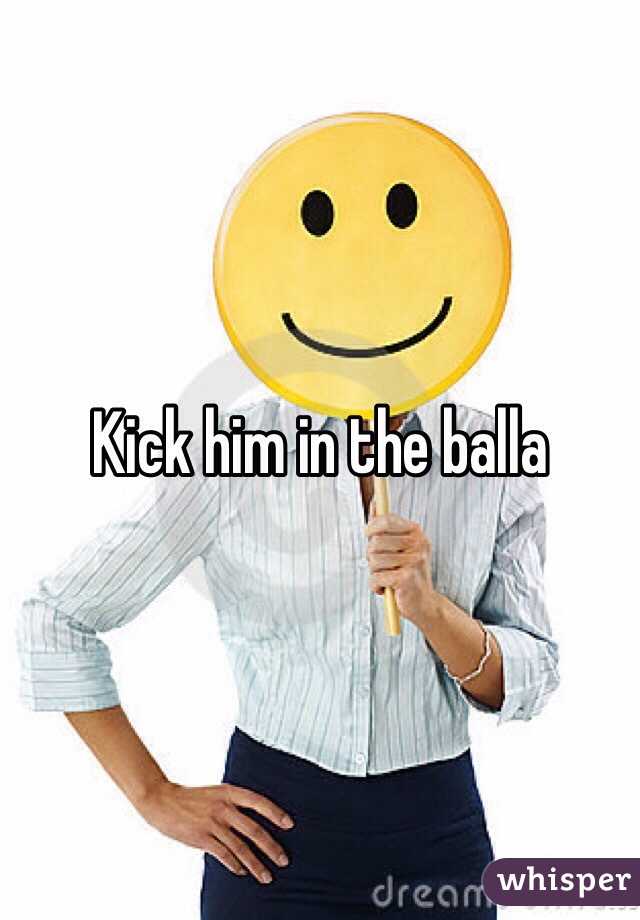 Kick him in the balla
