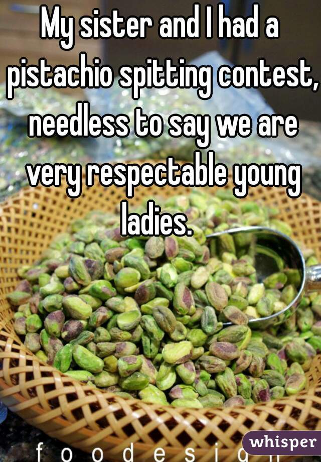 My sister and I had a pistachio spitting contest, needless to say we are very respectable young ladies.  