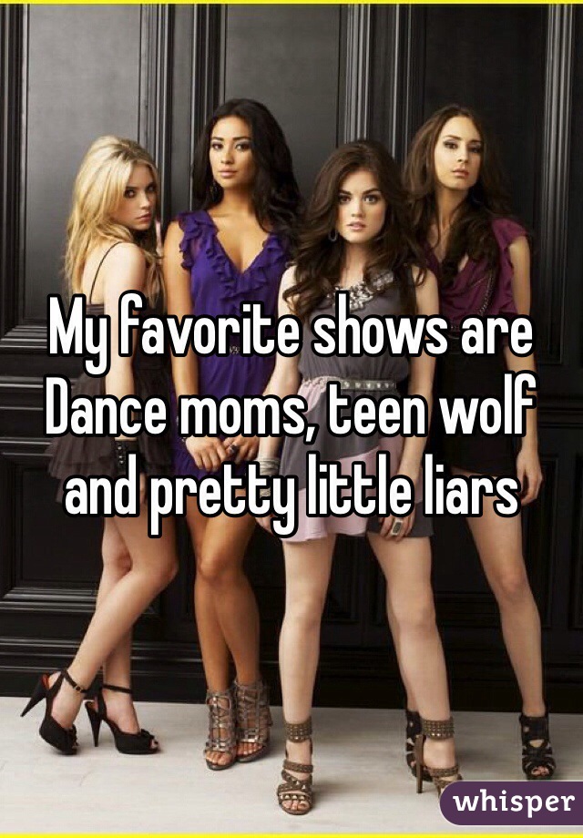 My favorite shows are Dance moms, teen wolf and pretty little liars 