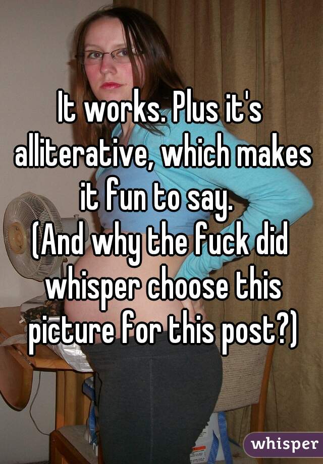 It works. Plus it's alliterative, which makes it fun to say.  
(And why the fuck did whisper choose this picture for this post?)