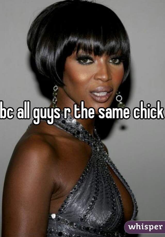 bc all guys r the same chick