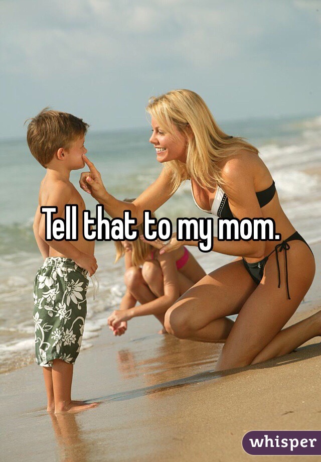 Tell that to my mom. 