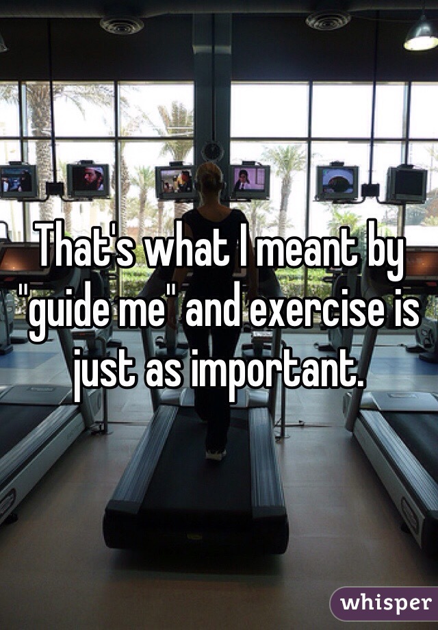 That's what I meant by "guide me" and exercise is just as important. 