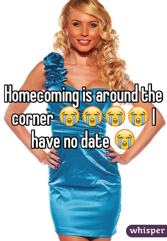 Homecoming is around the corner 😭😭😭😭 I have no date 😭 