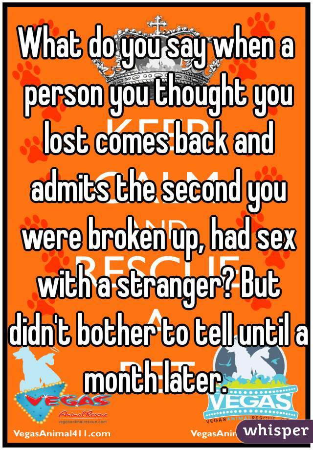 What do you say when a person you thought you lost comes back and admits the second you were broken up, had sex with a stranger? But didn't bother to tell until a month later. 