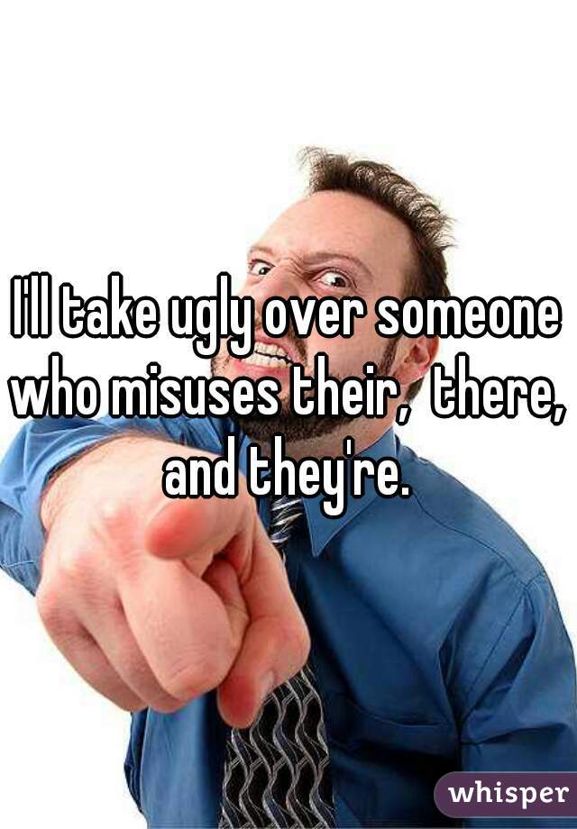 I'll take ugly over someone who misuses their,  there,  and they're. 