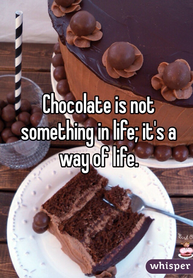 Chocolate is not something in life; it's a way of life.