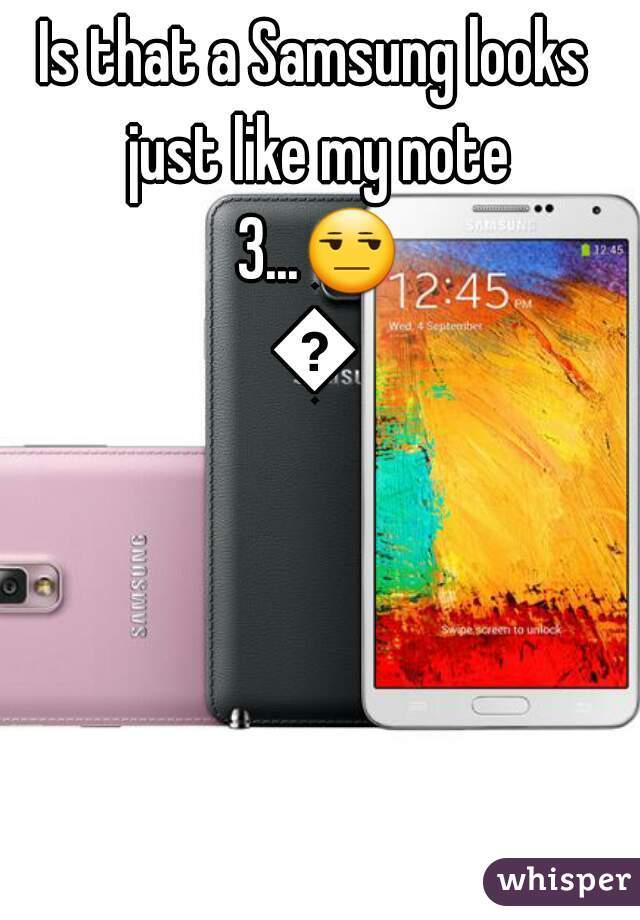 Is that a Samsung looks just like my note 3...😒😒