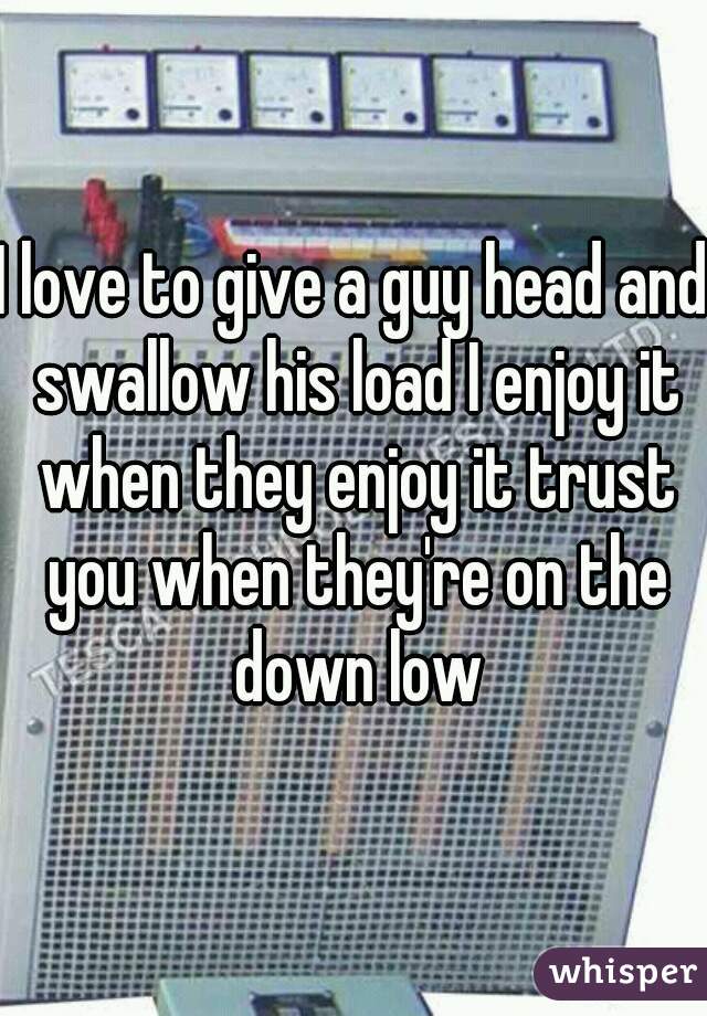I love to give a guy head and swallow his load I enjoy it when they enjoy it trust you when they're on the down low