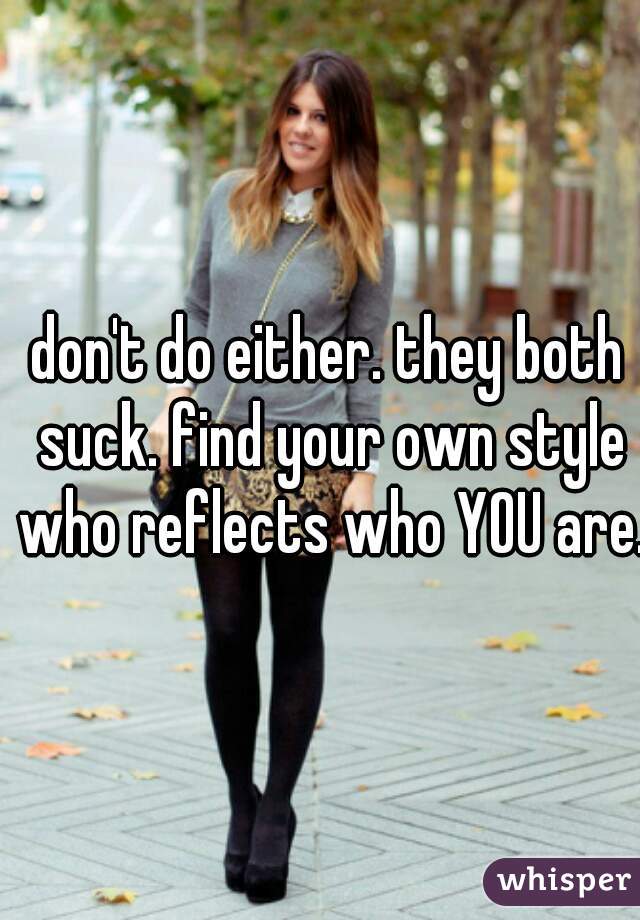 don't do either. they both suck. find your own style who reflects who YOU are.