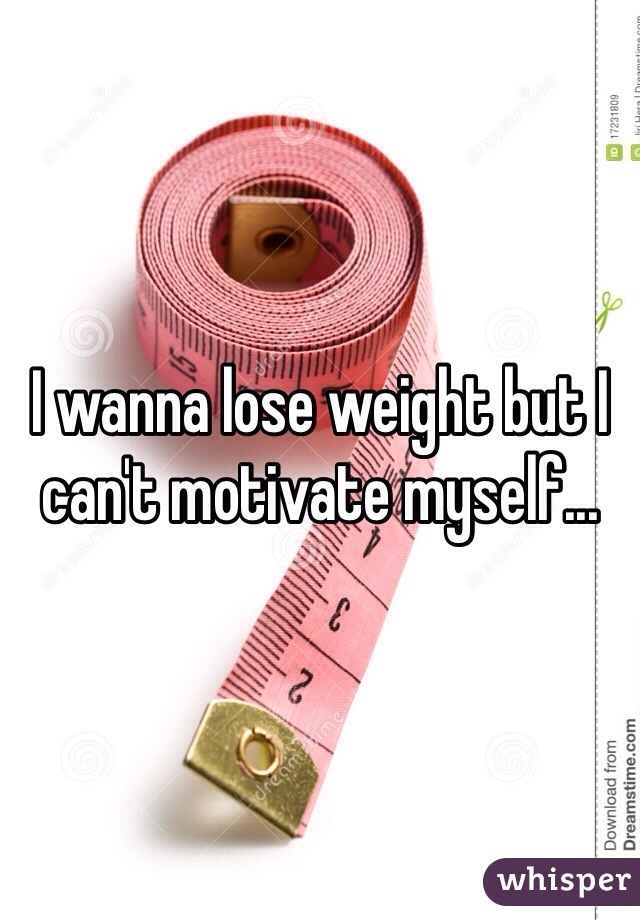 I wanna lose weight but I can't motivate myself...