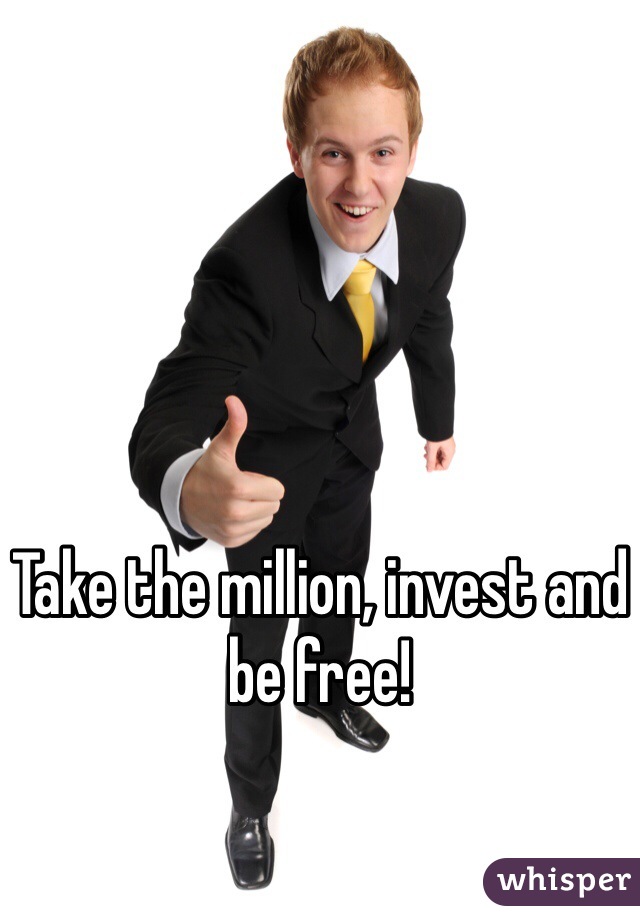 Take the million, invest and be free! 