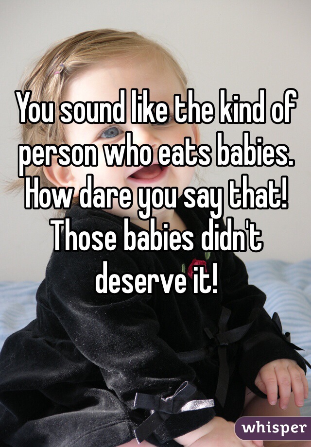 You sound like the kind of person who eats babies. How dare you say that! Those babies didn't deserve it!