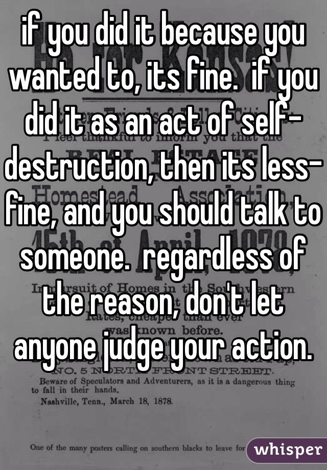 if you did it because you wanted to, its fine.  if you did it as an act of self-destruction, then its less-fine, and you should talk to someone.  regardless of the reason, don't let anyone judge your action.