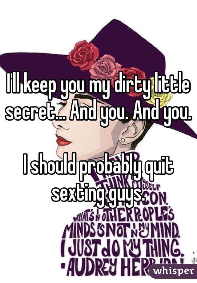 I'll keep you my dirty little secret... And you. And you. 

I should probably quit sexting guys. 