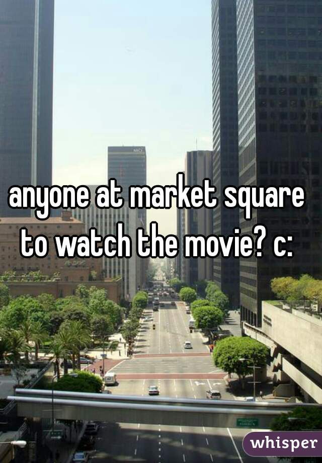 anyone at market square  to watch the movie? c:  