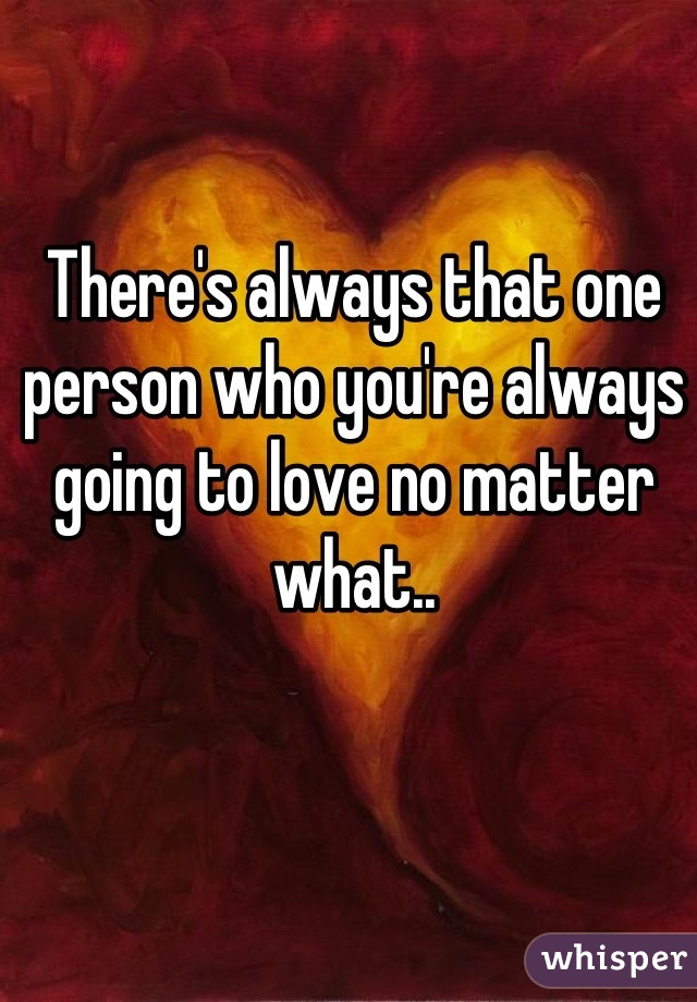 There's always that one person who you're always going to love no matter what..