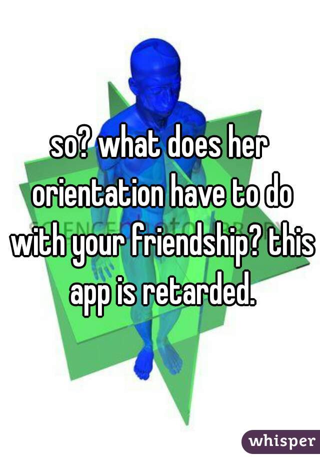 so? what does her orientation have to do with your friendship? this app is retarded.
