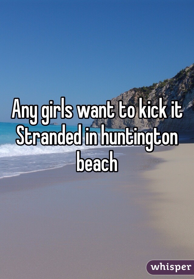 Any girls want to kick it 
Stranded in huntington beach 