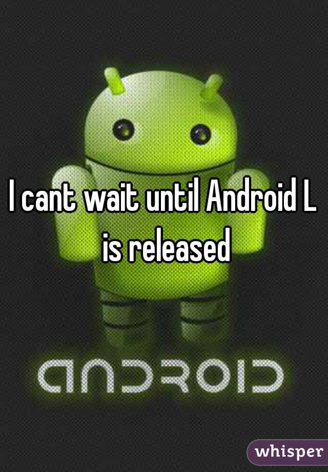 I cant wait until Android L is released