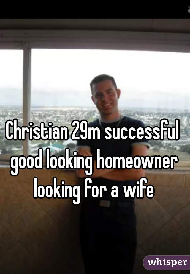 Christian 29m successful good looking homeowner looking for a wife
