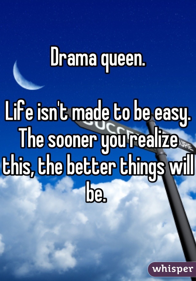 Drama queen.

Life isn't made to be easy. The sooner you realize this, the better things will be. 