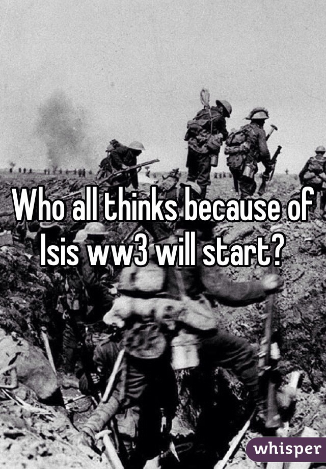 Who all thinks because of Isis ww3 will start?