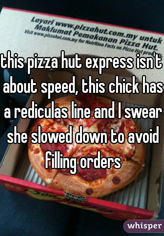 this pizza hut express isn't about speed, this chick has a rediculas line and I swear she slowed down to avoid filling orders