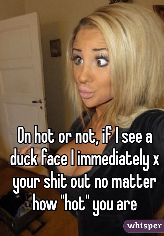 On hot or not, if I see a duck face I immediately x your shit out no matter how "hot" you are
