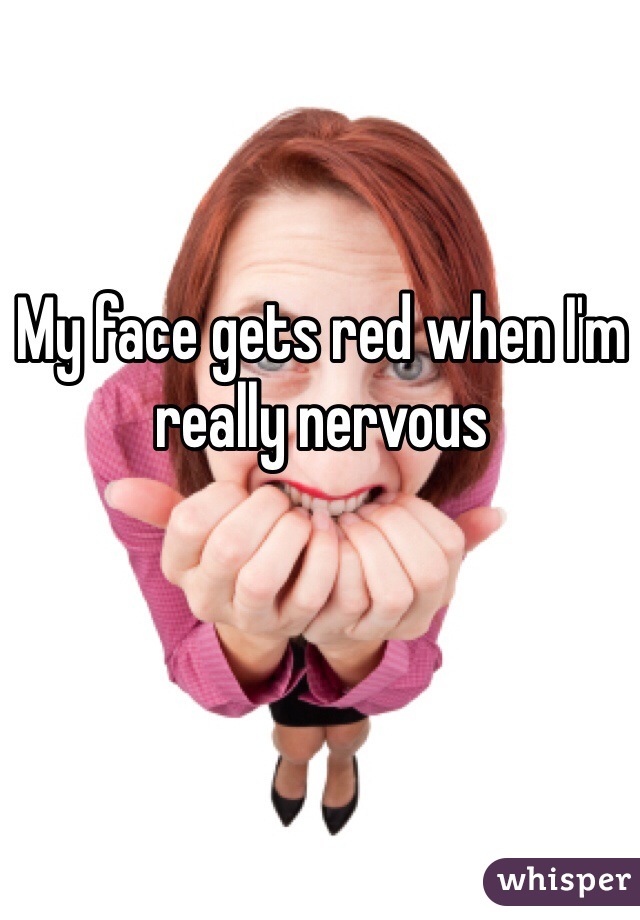 My face gets red when I'm really nervous