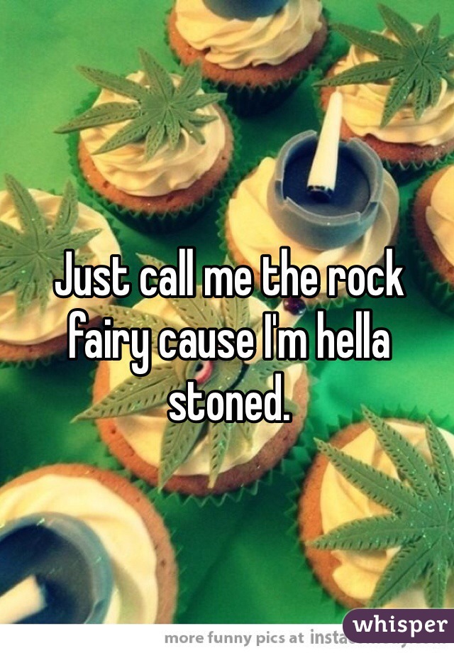Just call me the rock fairy cause I'm hella stoned.