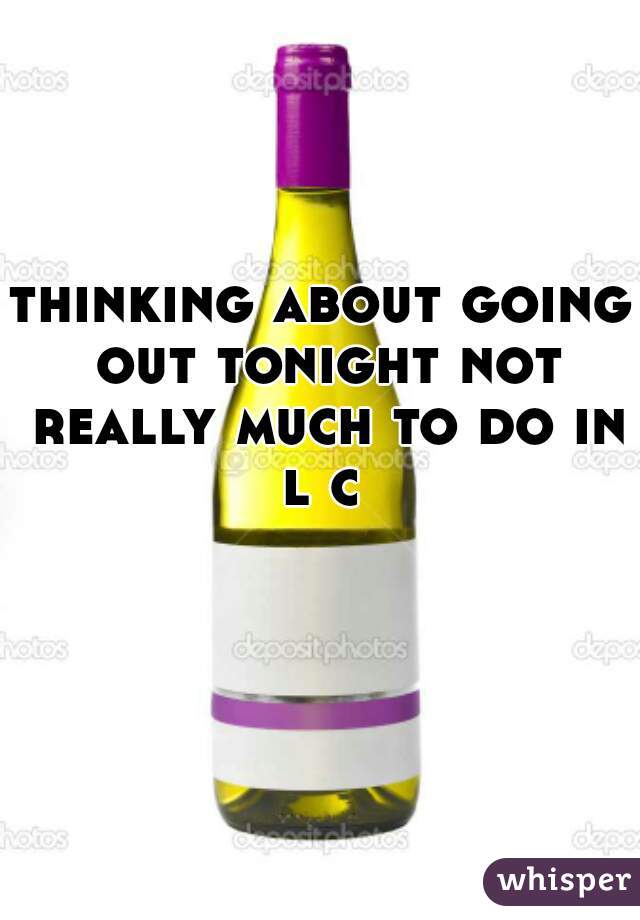 thinking about going out tonight not really much to do in l c 