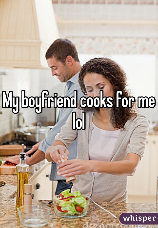 My boyfriend cooks for me lol