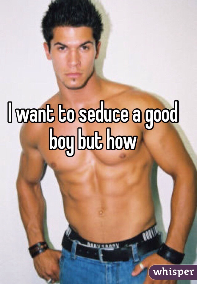I want to seduce a good boy but how 
