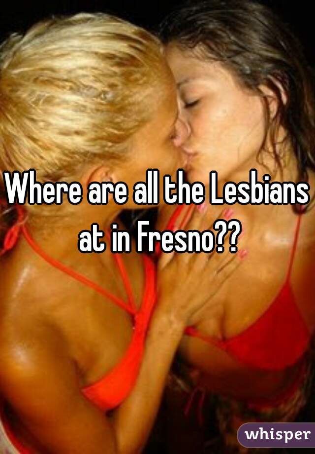 Where are all the Lesbians at in Fresno??