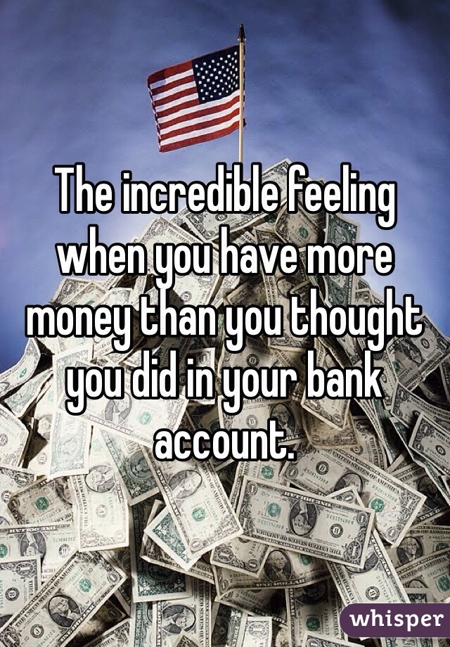 The incredible feeling when you have more money than you thought you did in your bank account. 