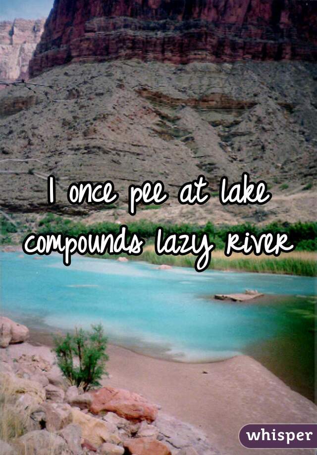 I once pee at lake compounds lazy river 