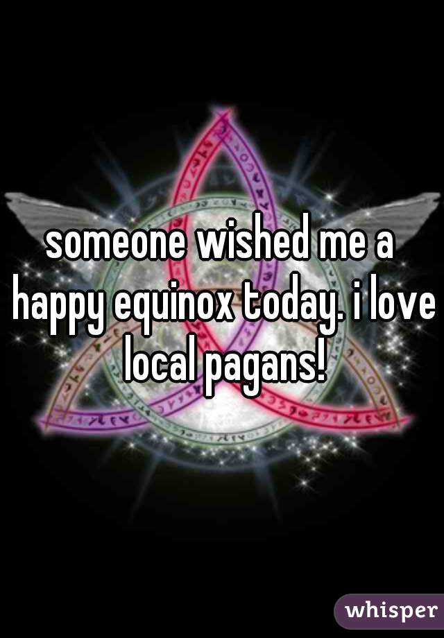 someone wished me a happy equinox today. i love local pagans!