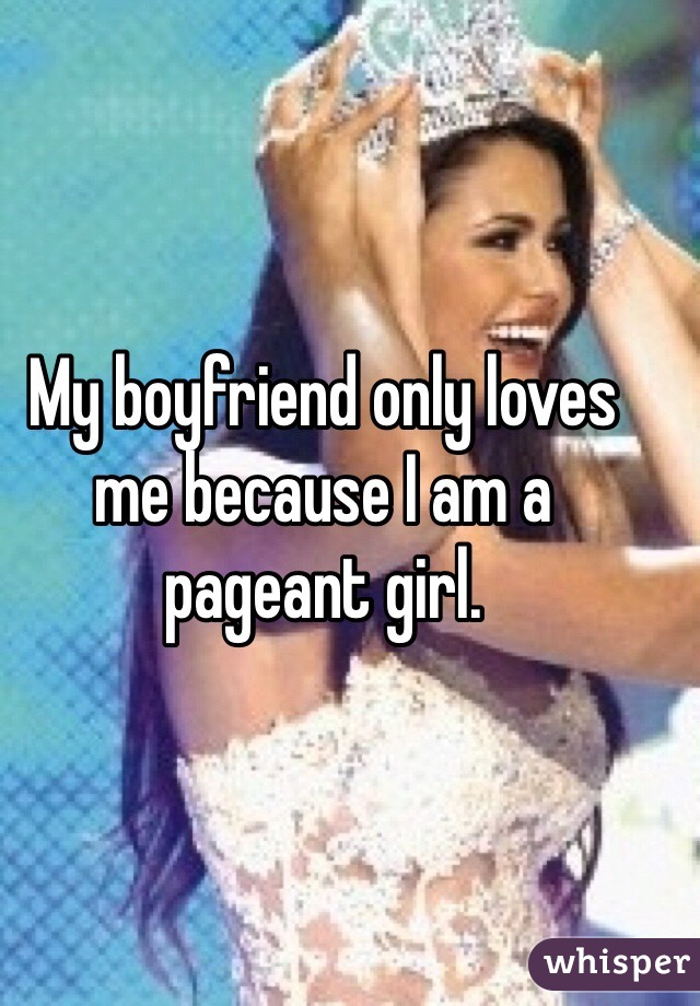 My boyfriend only loves me because I am a pageant girl. 