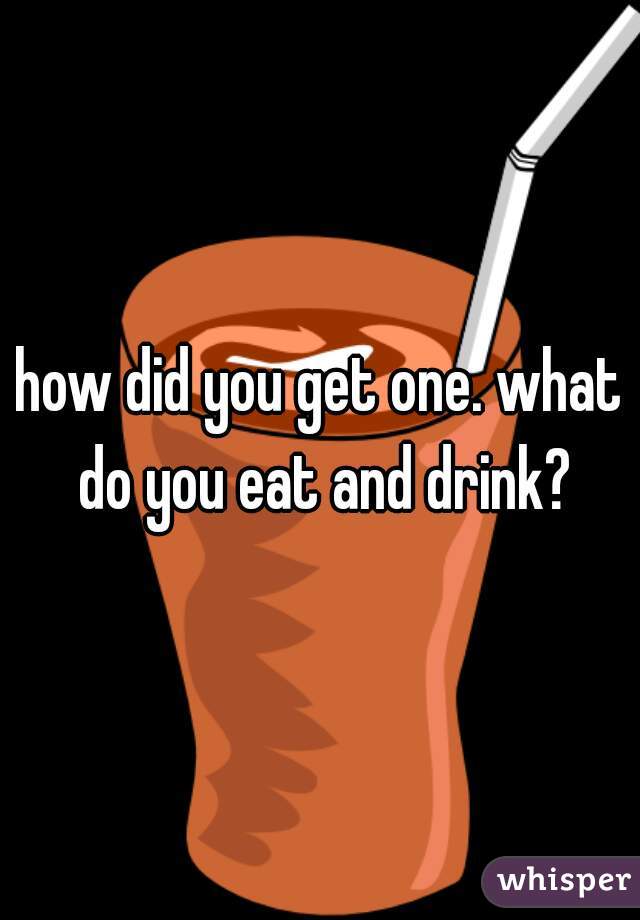 how did you get one. what do you eat and drink?
