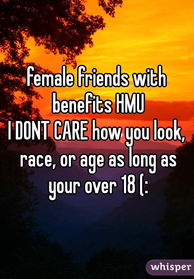 female friends with benefits HMU
I DONT CARE how you look, race, or age as long as your over 18 (:
