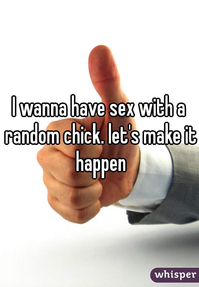 I wanna have sex with a random chick. let's make it happen