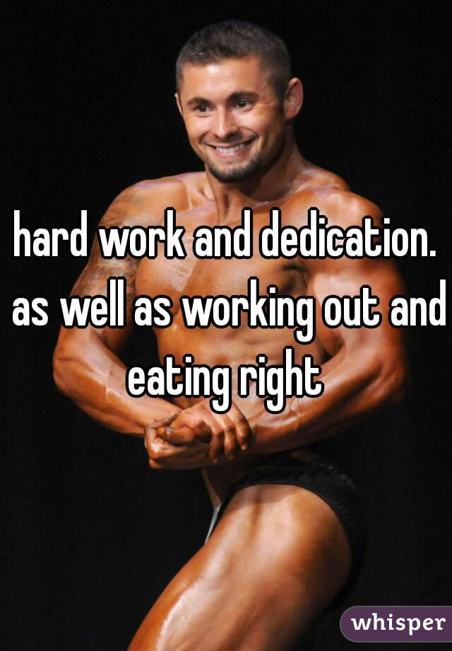 hard work and dedication. as well as working out and eating right 