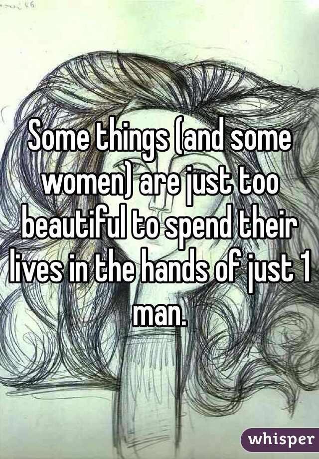 Some things (and some women) are just too beautiful to spend their lives in the hands of just 1 man. 