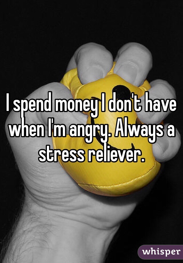 I spend money I don't have when I'm angry. Always a stress reliever. 