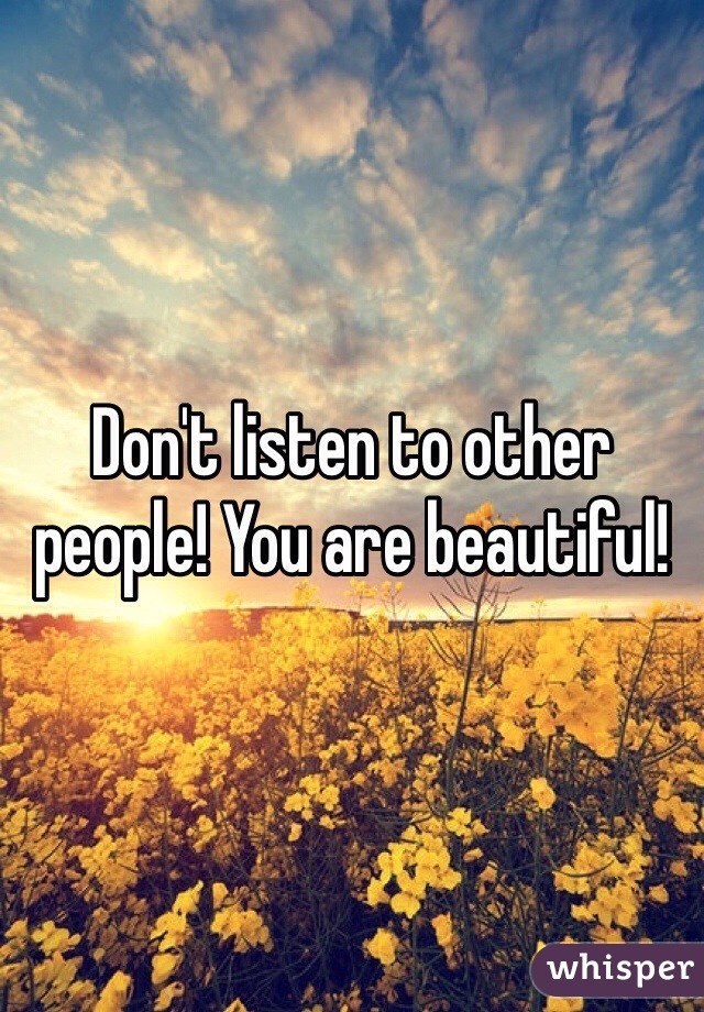 Don't listen to other people! You are beautiful!