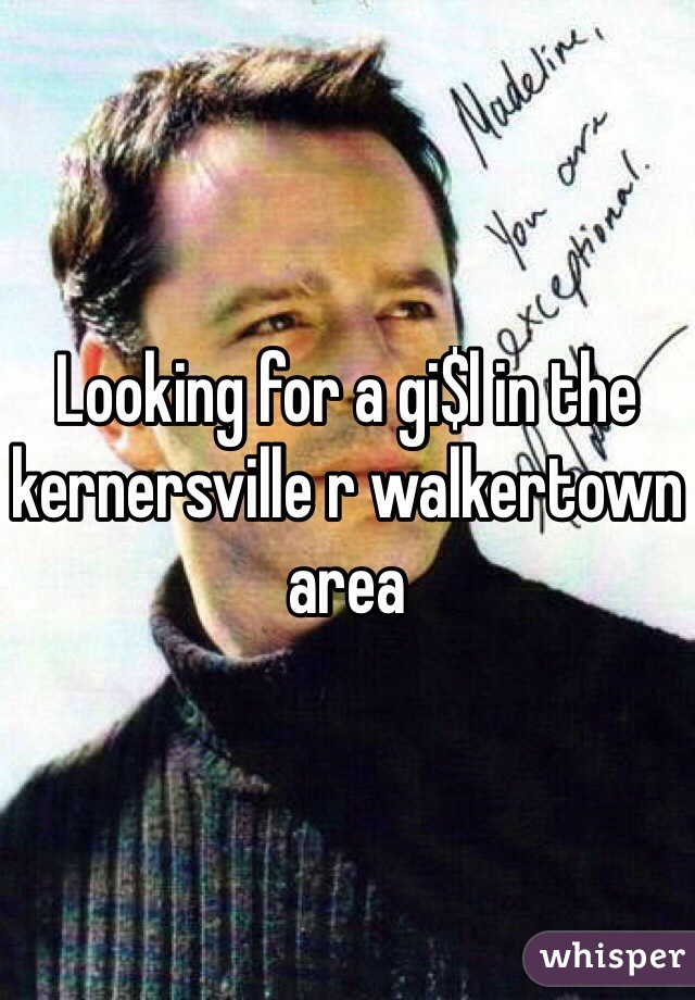 Looking for a gi$l in the kernersville r walkertown area