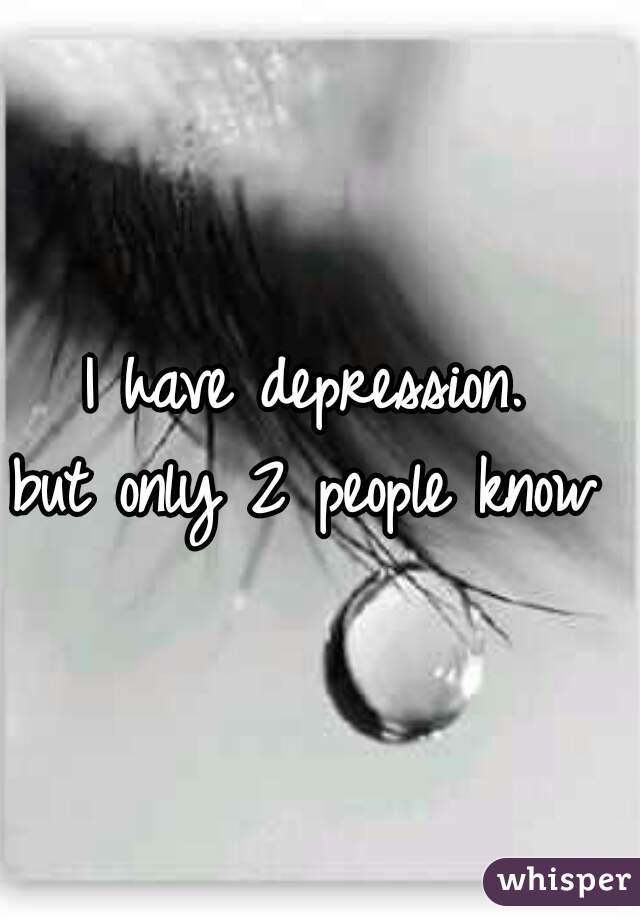 I have depression. 
but only 2 people know 