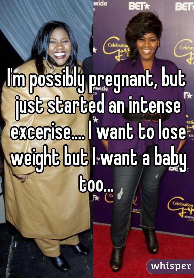 I'm possibly pregnant, but just started an intense excerise.... I want to lose weight but I want a baby too... 