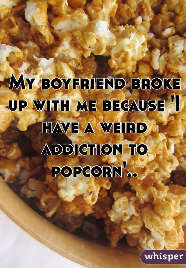 My boyfriend broke up with me because 'I have a weird addiction to popcorn'..